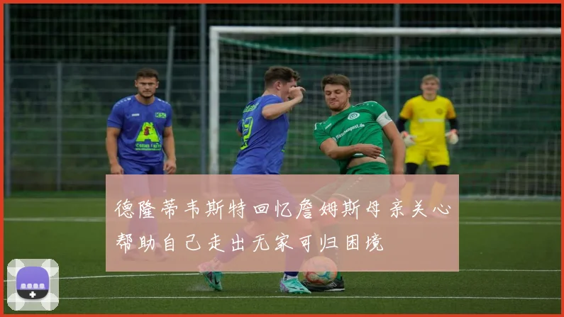 德隆蒂韦斯特回忆詹姆斯母亲关心帮助自己走出无家可归困境