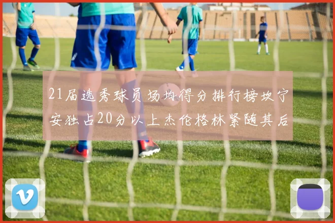 21届选秀球员场均得分排行榜坎宁安独占20分以上杰伦格林紧随其后
