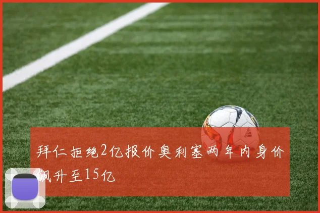 拜仁拒绝2亿报价奥利塞两年内身价飙升至15亿