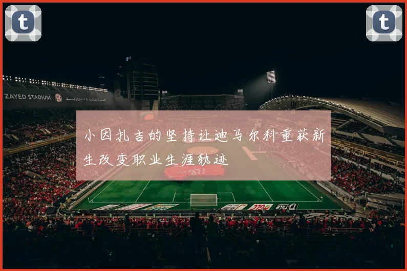 小因扎吉的坚持让迪马尔科重获新生改变职业生涯轨迹