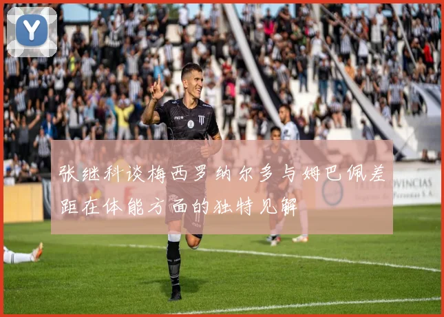 张继科谈梅西罗纳尔多与姆巴佩差距在体能方面的独特见解