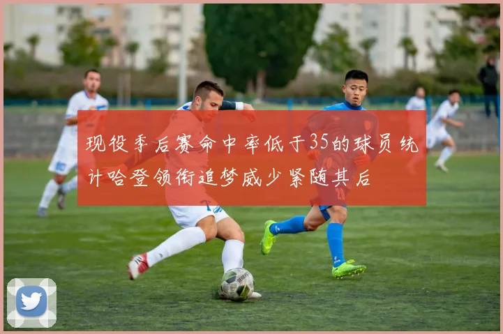 现役季后赛命中率低于35的球员统计哈登领衔追梦威少紧随其后