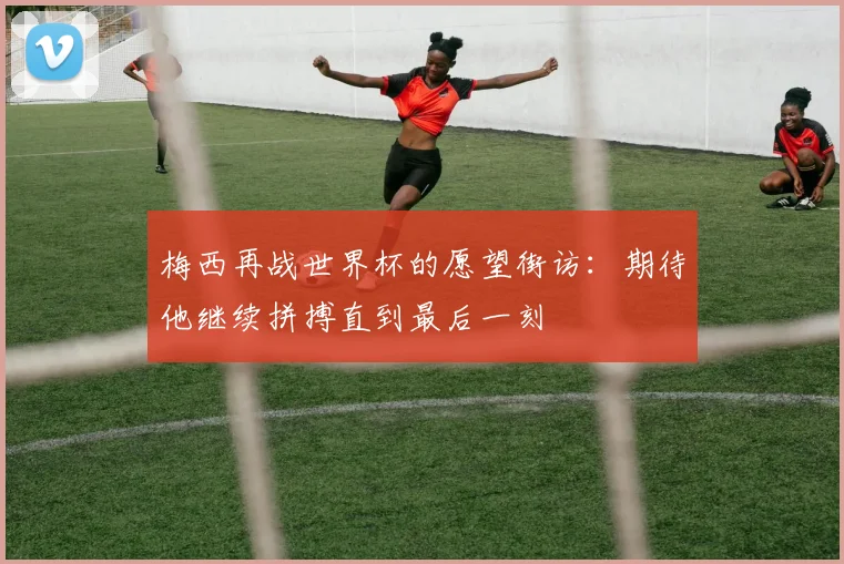 梅西再战世界杯的愿望街访：期待他继续拼搏直到最后一刻