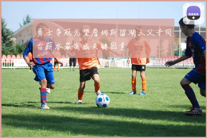 勇士争冠无望詹姆斯留湖人父子同台薪水最高成关键因素