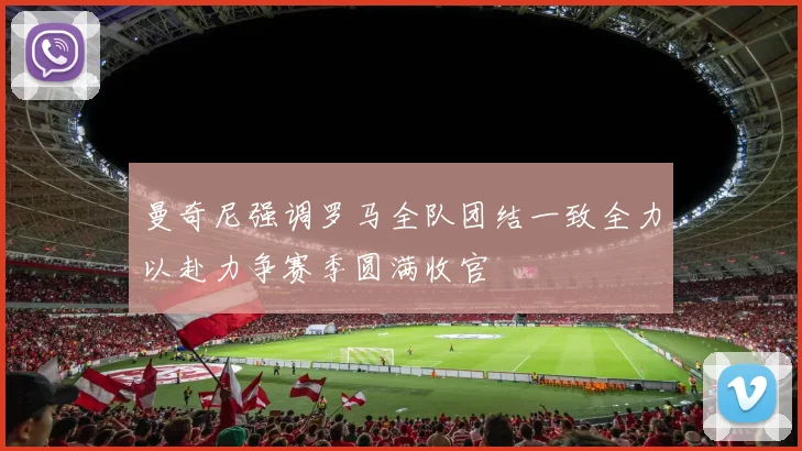 曼奇尼强调罗马全队团结一致全力以赴力争赛季圆满收官