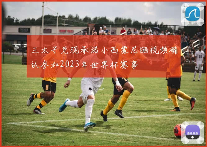 三太子兑现承诺小西蒙尼晒视频确认参加2023年世界杯赛事