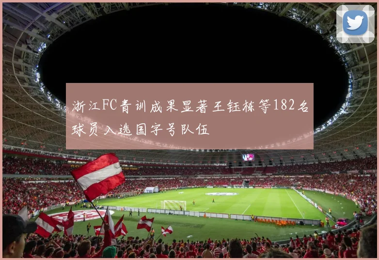 浙江FC青训成果显著王钰栋等182名球员入选国字号队伍