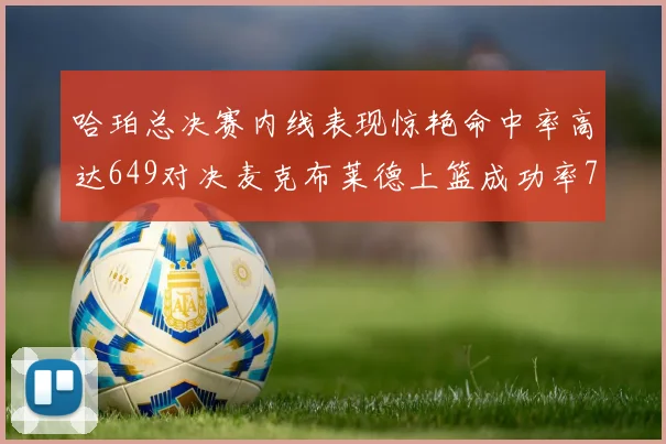 哈珀总决赛内线表现惊艳命中率高达649对决麦克布莱德上篮成功率75