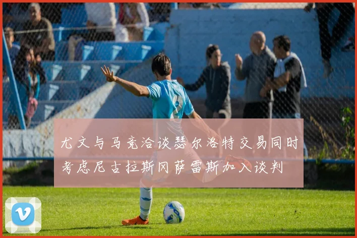 尤文与马竞洽谈瑟尔洛特交易同时考虑尼古拉斯冈萨雷斯加入谈判