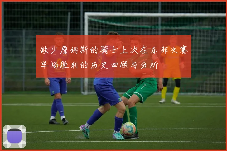 缺少詹姆斯的骑士上次在东部决赛单场胜利的历史回顾与分析