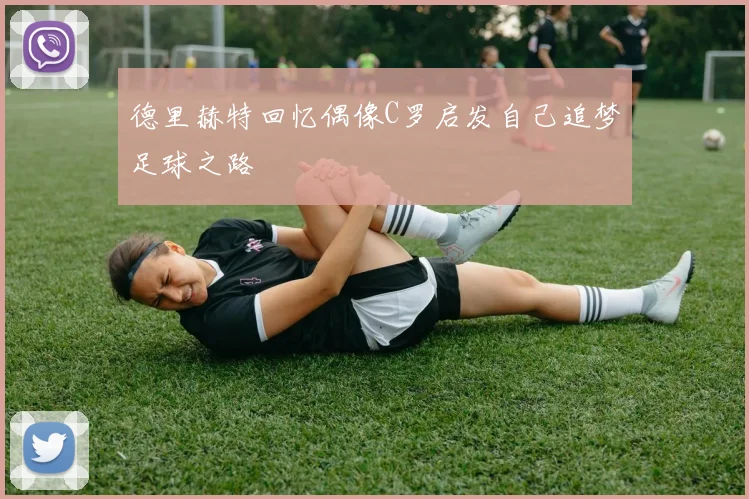 德里赫特回忆偶像C罗启发自己追梦足球之路