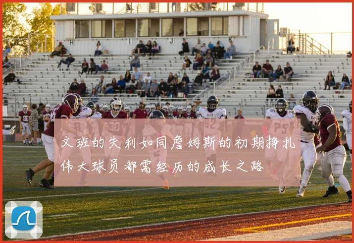 文班的失利如同詹姆斯的初期挣扎伟大球员都需经历的成长之路