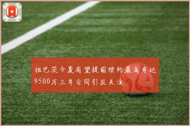祖巴茨今夏有望提前续约最高可达9500万三年合同引发关注