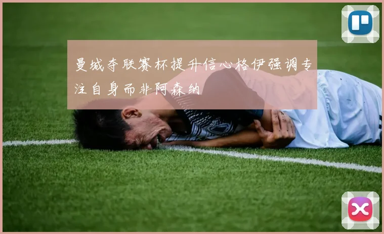 曼城夺联赛杯提升信心格伊强调专注自身而非阿森纳