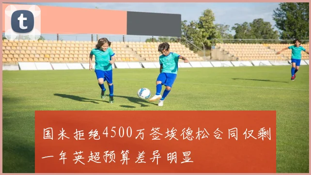 国米拒绝4500万签埃德松合同仅剩一年英超预算差异明显