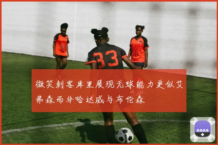 微笑刺客库里展现无球能力更似艾弗森而非哈达威与布伦森