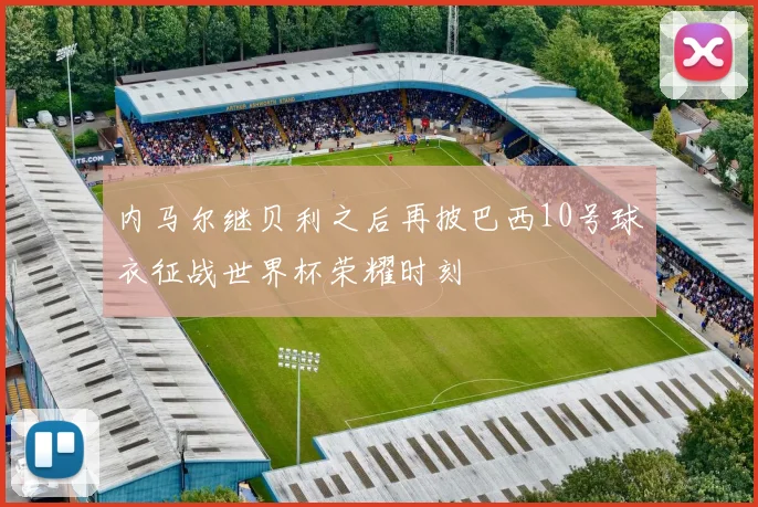 内马尔继贝利之后再披巴西10号球衣征战世界杯荣耀时刻