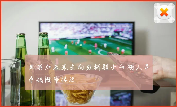 库明加未来去向分析骑士和湖人争夺战概率接近