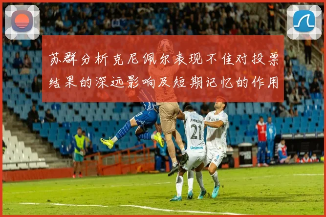 苏群分析克尼佩尔表现不佳对投票结果的深远影响及短期记忆的作用