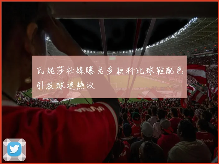 瓦妮莎社媒曝光多款科比球鞋配色引发球迷热议