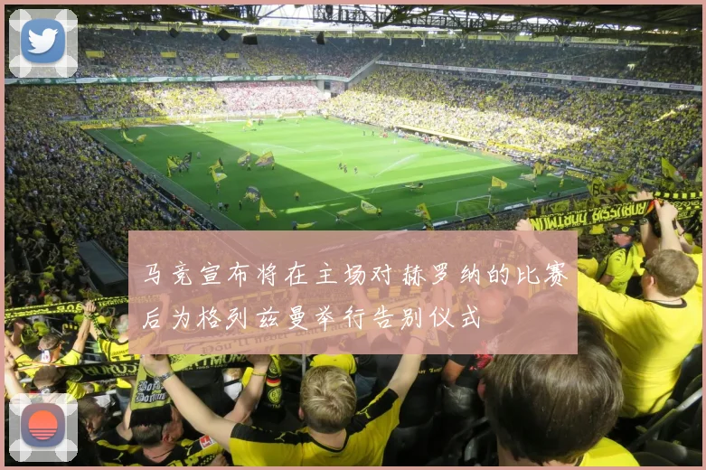 马竞宣布将在主场对赫罗纳的比赛后为格列兹曼举行告别仪式