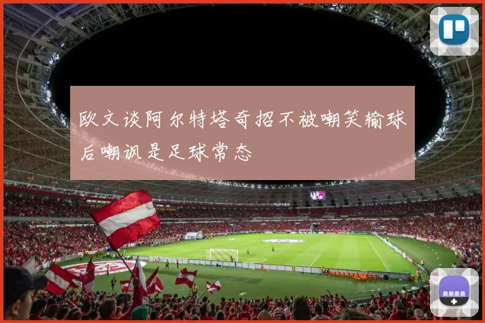 欧文谈阿尔特塔奇招不被嘲笑输球后嘲讽是足球常态