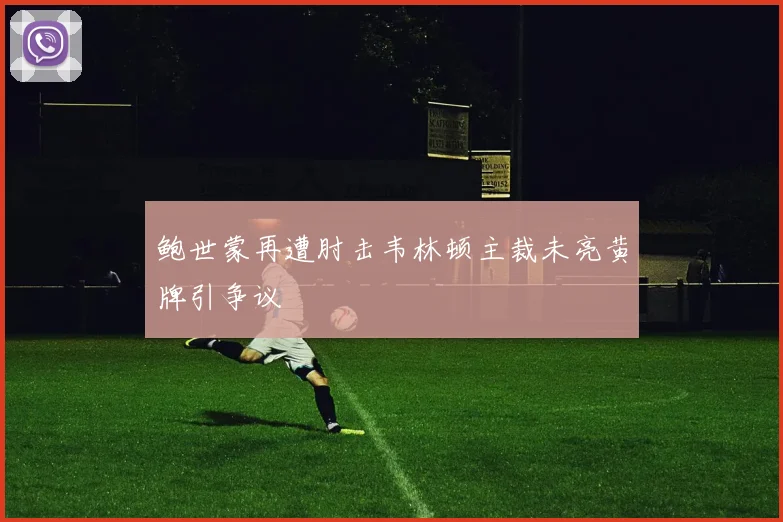 鲍世蒙再遭肘击韦林顿主裁未亮黄牌引争议