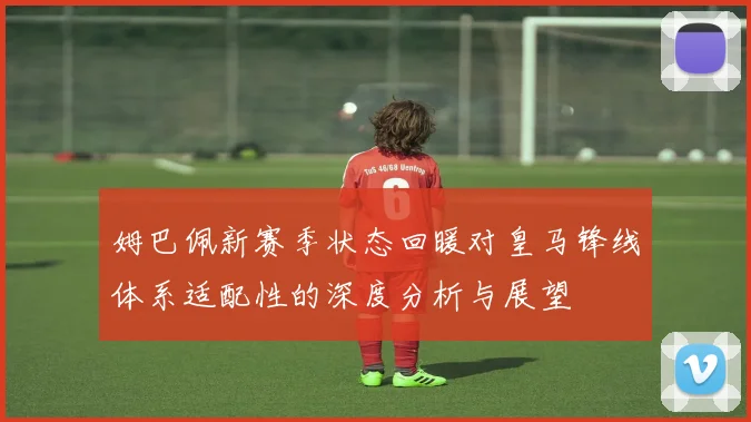 姆巴佩新赛季状态回暖对皇马锋线体系适配性的深度分析与展望
