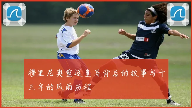 穆里尼奥重返皇马背后的故事与十三年的风雨历程