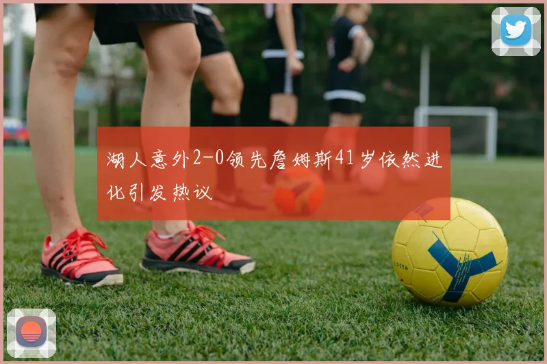 湖人意外2-0领先詹姆斯41岁依然进化引发热议