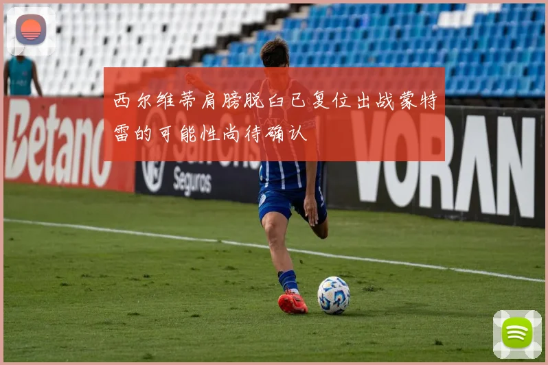 西尔维蒂肩膀脱臼已复位出战蒙特雷的可能性尚待确认