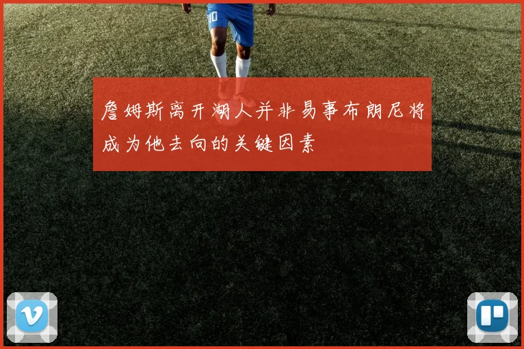 詹姆斯离开湖人并非易事布朗尼将成为他去向的关键因素
