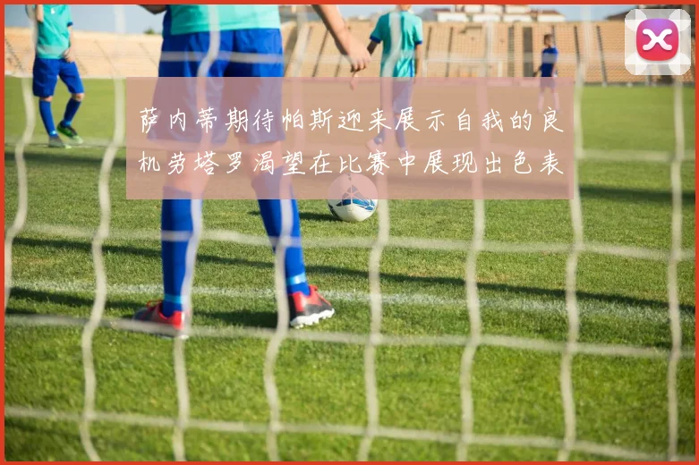 萨内蒂期待帕斯迎来展示自我的良机劳塔罗渴望在比赛中展现出色表现