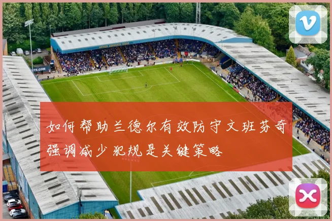如何帮助兰德尔有效防守文班芬奇强调减少犯规是关键策略