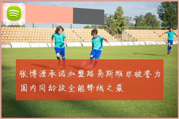 张博源承诺加盟路易斯维尔被誉为国内同龄段全能锋线之最