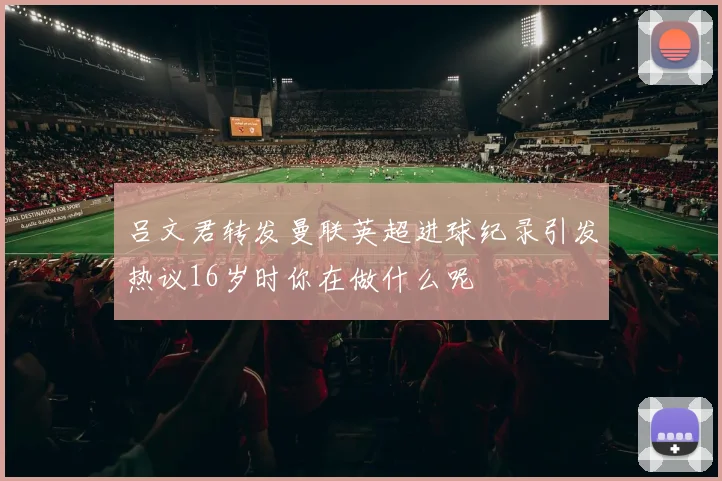 吕文君转发曼联英超进球纪录引发热议16岁时你在做什么呢