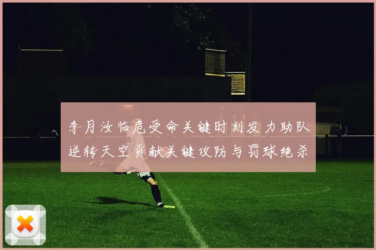李月汝临危受命关键时刻发力助队逆转天空贡献关键攻防与罚球绝杀